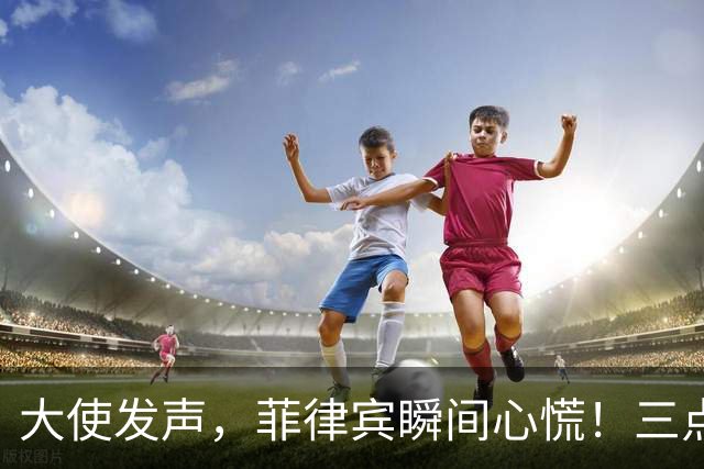 大使发声，菲律宾瞬间心慌！三点你得记住！