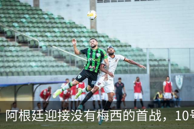 阿根廷迎接没有梅西的首战，10号球衣静静等待继承者