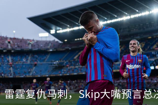 雷霆复仇马刺，Skip大嘴预言总决赛干掉詹姆斯！